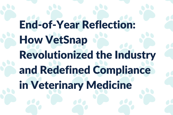 End-of-Year Reflection: How VetSnap Revolutionized the Industry and Redefined Compliance in Veterinary Medicine